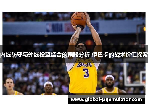 内线防守与外线投篮结合的策略分析 伊巴卡的战术价值探索