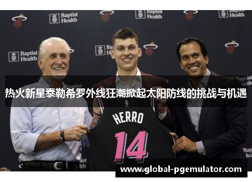 热火新星泰勒希罗外线狂潮掀起太阳防线的挑战与机遇