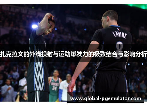 扎克拉文的外线投射与运动爆发力的极致结合与影响分析