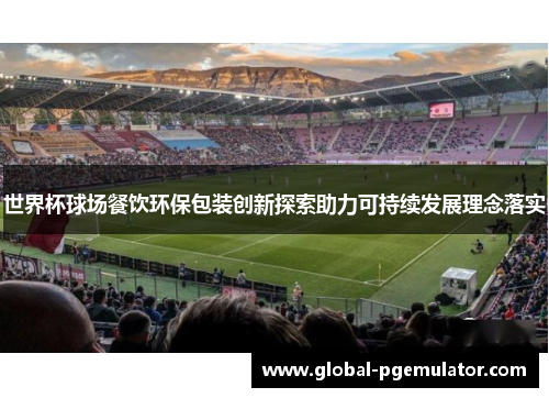 世界杯球场餐饮环保包装创新探索助力可持续发展理念落实