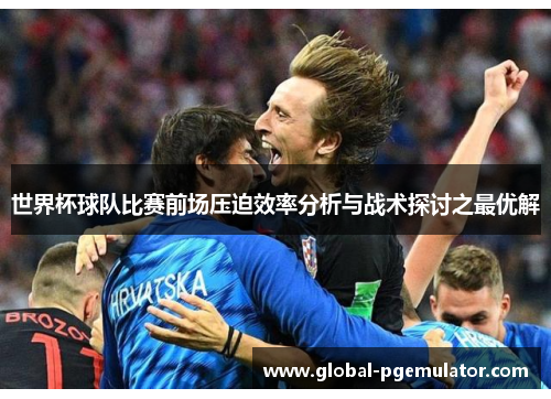 世界杯球队比赛前场压迫效率分析与战术探讨之最优解