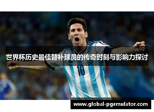 世界杯历史最佳替补球员的传奇时刻与影响力探讨