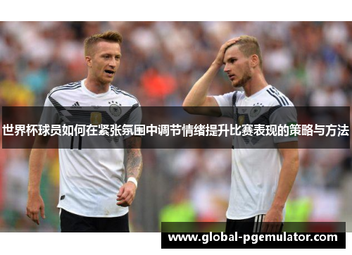 世界杯球员如何在紧张氛围中调节情绪提升比赛表现的策略与方法