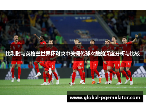 比利时与英格兰世界杯对决中关键传球次数的深度分析与比较