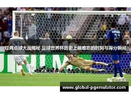 经典点球大战揭秘 足球世界杯历史上最难忘的时刻与得分瞬间
