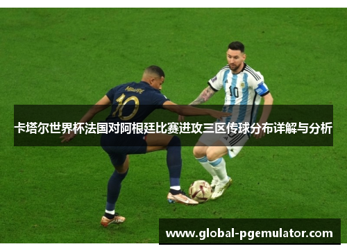 卡塔尔世界杯法国对阿根廷比赛进攻三区传球分布详解与分析