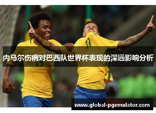 内马尔伤病对巴西队世界杯表现的深远影响分析