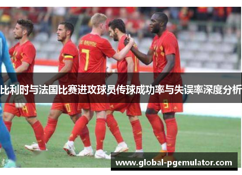 比利时与法国比赛进攻球员传球成功率与失误率深度分析