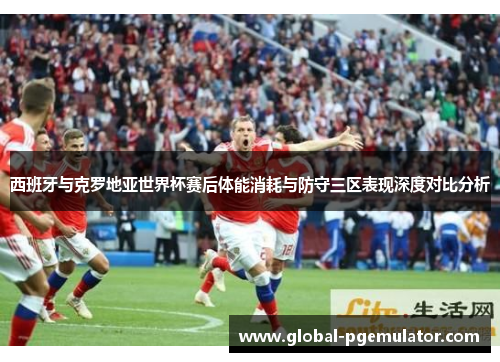 西班牙与克罗地亚世界杯赛后体能消耗与防守三区表现深度对比分析