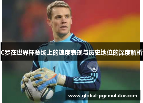 C罗在世界杯赛场上的速度表现与历史地位的深度解析