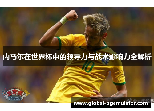 内马尔在世界杯中的领导力与战术影响力全解析