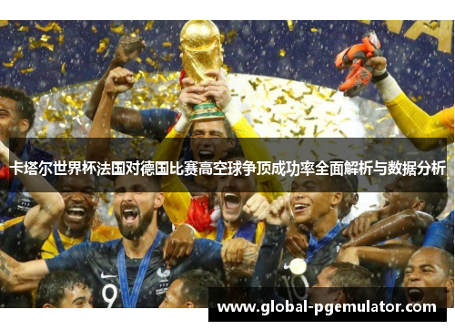 卡塔尔世界杯法国对德国比赛高空球争顶成功率全面解析与数据分析