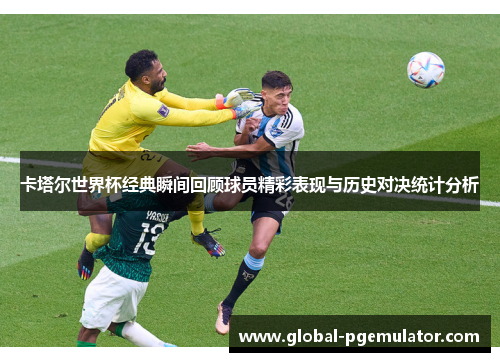 卡塔尔世界杯经典瞬间回顾球员精彩表现与历史对决统计分析