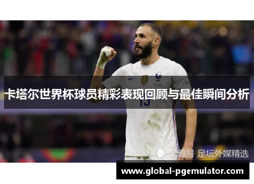 卡塔尔世界杯球员精彩表现回顾与最佳瞬间分析