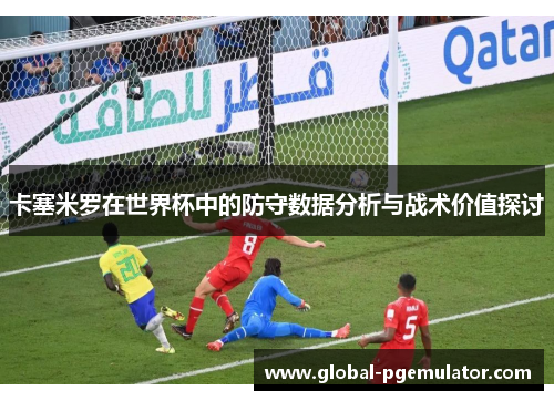 卡塞米罗在世界杯中的防守数据分析与战术价值探讨