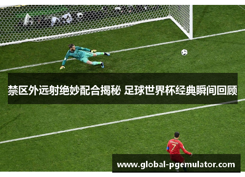 禁区外远射绝妙配合揭秘 足球世界杯经典瞬间回顾