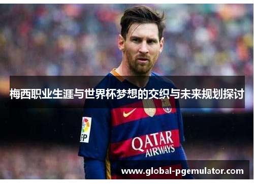梅西职业生涯与世界杯梦想的交织与未来规划探讨