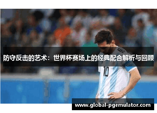 防守反击的艺术：世界杯赛场上的经典配合解析与回顾