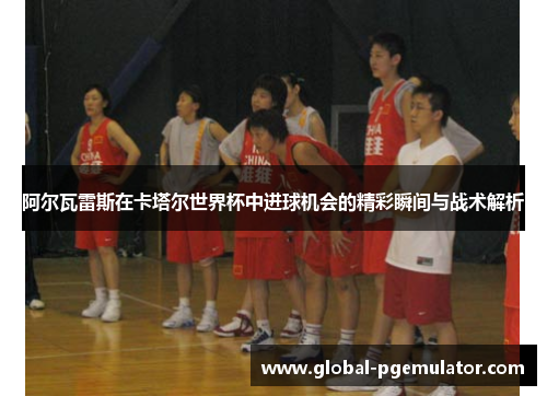 阿尔瓦雷斯在卡塔尔世界杯中进球机会的精彩瞬间与战术解析
