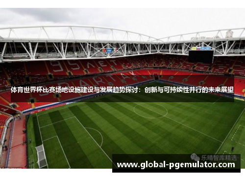 体育世界杯比赛场地设施建设与发展趋势探讨：创新与可持续性并行的未来展望