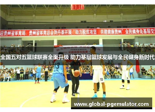 全国五对五篮球联赛全面升级 助力基层篮球发展与全民健身新时代