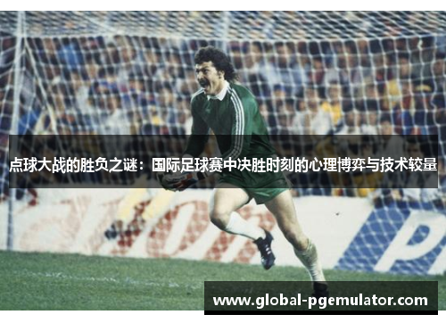 点球大战的胜负之谜：国际足球赛中决胜时刻的心理博弈与技术较量
