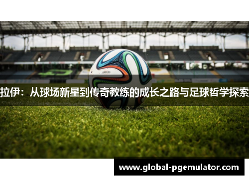 拉伊：从球场新星到传奇教练的成长之路与足球哲学探索