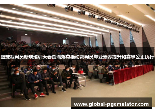 篮球裁判员新规培训大会圆满落幕推动裁判员专业素养提升和赛事公正执行