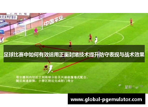 足球比赛中如何有效运用正面封堵技术提升防守表现与战术效果