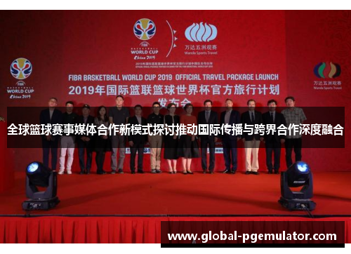 全球篮球赛事媒体合作新模式探讨推动国际传播与跨界合作深度融合