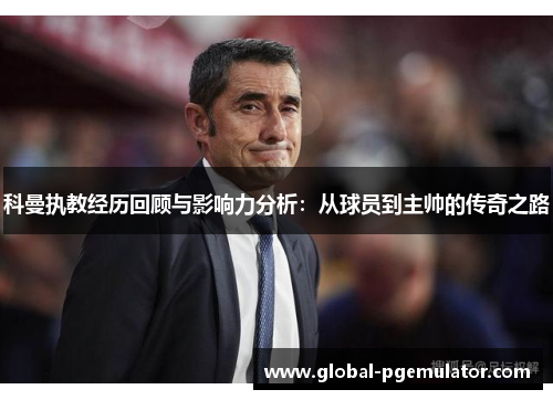 科曼执教经历回顾与影响力分析：从球员到主帅的传奇之路