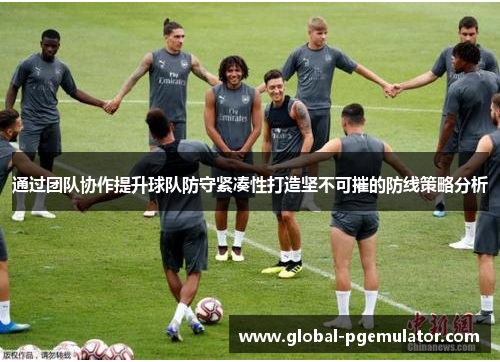 通过团队协作提升球队防守紧凑性打造坚不可摧的防线策略分析