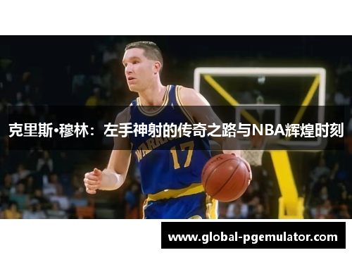 克里斯·穆林：左手神射的传奇之路与NBA辉煌时刻