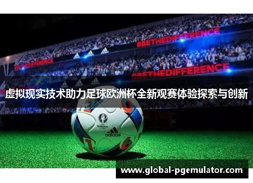 虚拟现实技术助力足球欧洲杯全新观赛体验探索与创新
