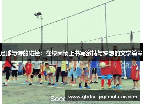足球与诗的碰撞：在绿茵场上书写激情与梦想的文学篇章