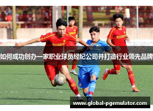 如何成功创办一家职业球员经纪公司并打造行业领先品牌