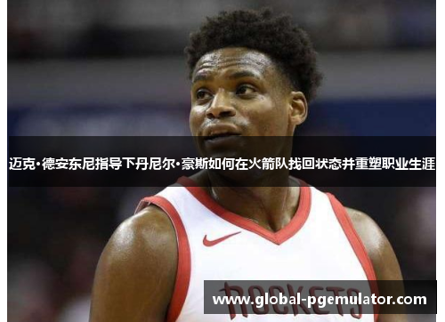 迈克·德安东尼指导下丹尼尔·豪斯如何在火箭队找回状态并重塑职业生涯