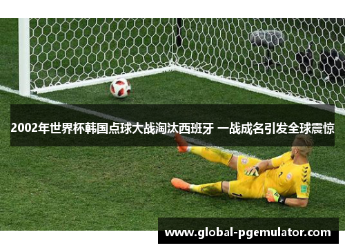 2002年世界杯韩国点球大战淘汰西班牙 一战成名引发全球震惊