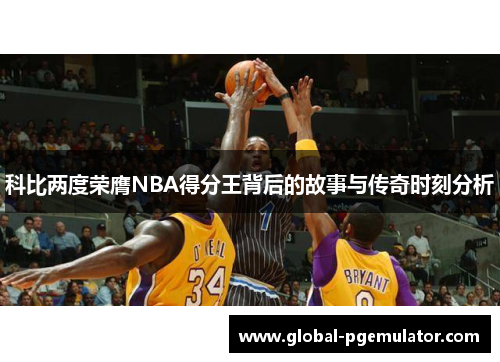 科比两度荣膺NBA得分王背后的故事与传奇时刻分析