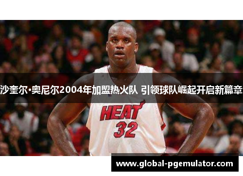 沙奎尔·奥尼尔2004年加盟热火队 引领球队崛起开启新篇章