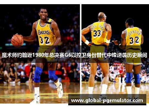 魔术师约翰逊1980年总决赛G6以控卫身份替代中锋逆袭历史瞬间