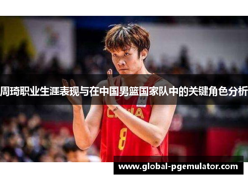 周琦职业生涯表现与在中国男篮国家队中的关键角色分析