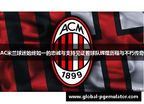 AC米兰球迷始终如一的忠诚与支持见证着球队辉煌历程与不朽传奇