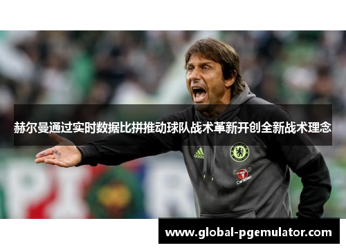 赫尔曼通过实时数据比拼推动球队战术革新开创全新战术理念