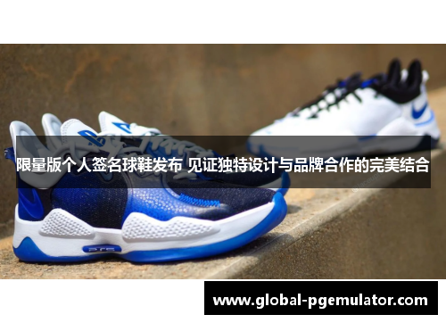 限量版个人签名球鞋发布 见证独特设计与品牌合作的完美结合