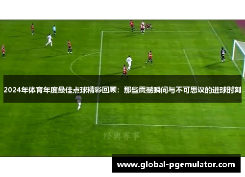 2024年体育年度最佳点球精彩回顾：那些震撼瞬间与不可思议的进球时刻