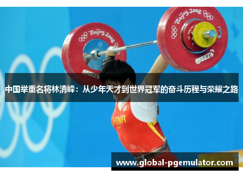 中国举重名将林清峰：从少年天才到世界冠军的奋斗历程与荣耀之路