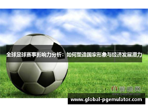 全球足球赛事影响力分析：如何塑造国家形象与经济发展潜力