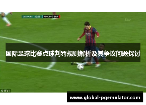 国际足球比赛点球判罚规则解析及其争议问题探讨