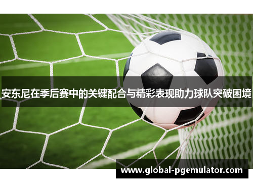 安东尼在季后赛中的关键配合与精彩表现助力球队突破困境